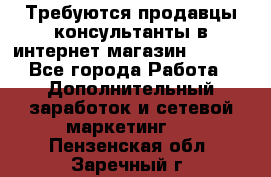 Требуются продавцы-консультанты в интернет-магазин ESSENS - Все города Работа » Дополнительный заработок и сетевой маркетинг   . Пензенская обл.,Заречный г.
